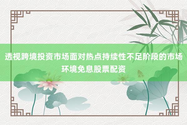 透视跨境投资市场面对热点持续性不足阶段的市场环境免息股票配资