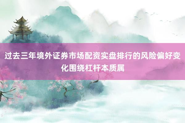 过去三年境外证券市场配资实盘排行的风险偏好变化围绕杠杆本质属