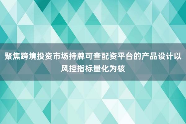 聚焦跨境投资市场持牌可查配资平台的产品设计以风控指标量化为核