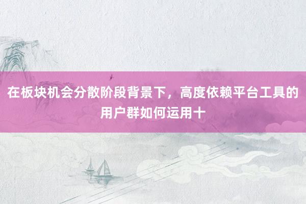 在板块机会分散阶段背景下，高度依赖平台工具的用户群如何运用十