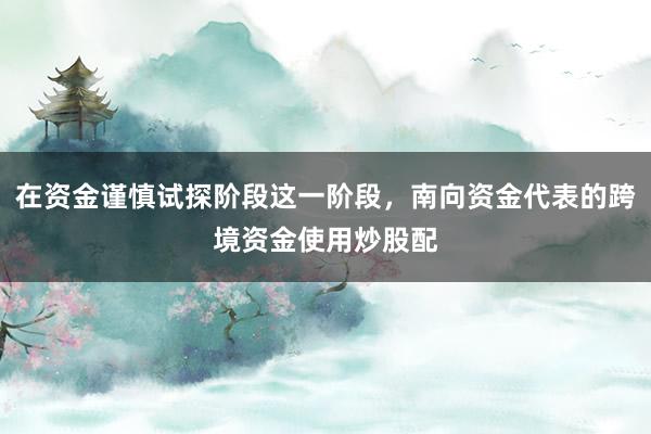 在资金谨慎试探阶段这一阶段，南向资金代表的跨境资金使用炒股配