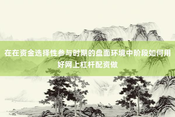 在在资金选择性参与时期的盘面环境中阶段如何用好网上杠杆配资做