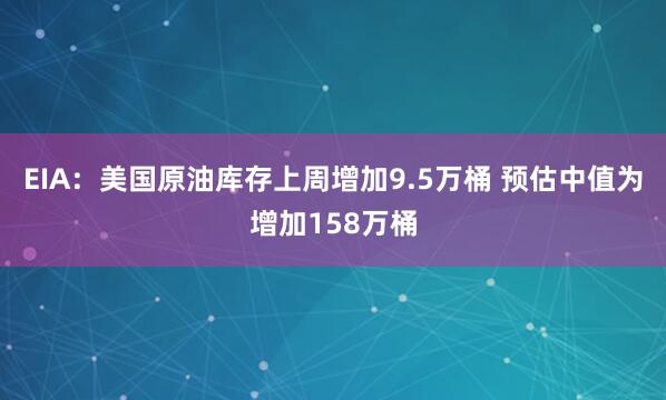 EIA：美国原油库存上周增加9.5万桶 预估中值为增加158万桶
