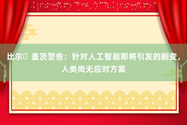 比尔・盖茨警告：针对人工智能即将引发的剧变，人类尚无应对方案