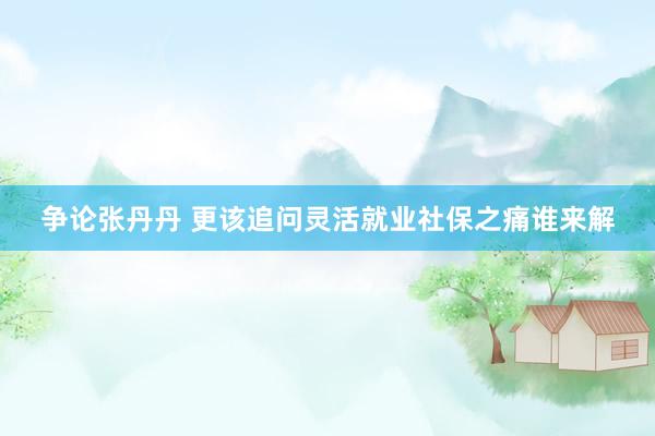 争论张丹丹 更该追问灵活就业社保之痛谁来解