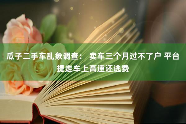 瓜子二手车乱象调查： 卖车三个月过不了户 平台提走车上高速还逃费