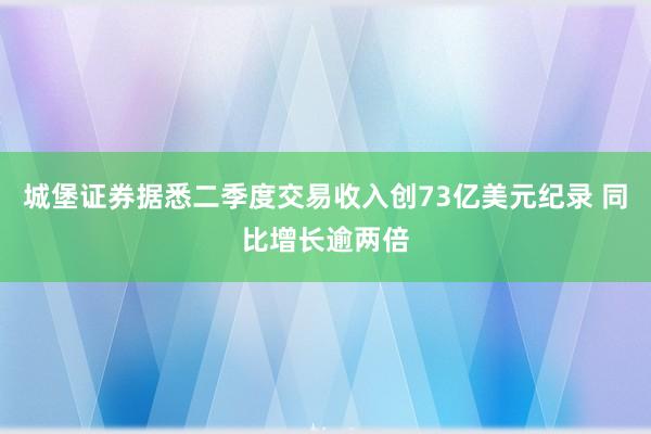 城堡证券据悉二季度交易收入创73亿美元纪录 同比增长逾两倍