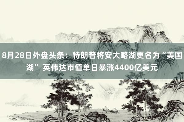 8月28日外盘头条:特朗普将安大略湖更名为“美国湖” 英伟达市值单日暴涨4400亿美元