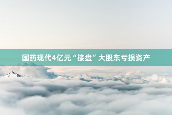 国药现代4亿元“接盘”大股东亏损资产