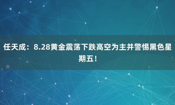任天成：8.28黄金震荡下跌高空为主并警惕黑色星期五！