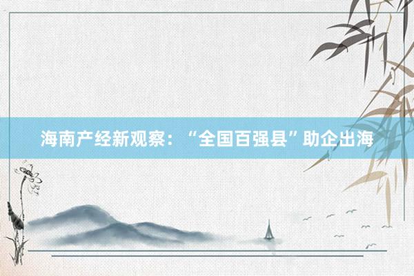 海南产经新观察：“全国百强县”助企出海