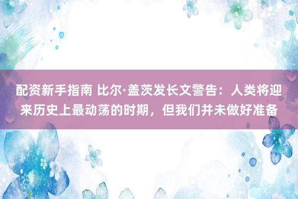 配资新手指南 比尔·盖茨发长文警告：人类将迎来历史上最动荡的时期，但我们并未做好准备