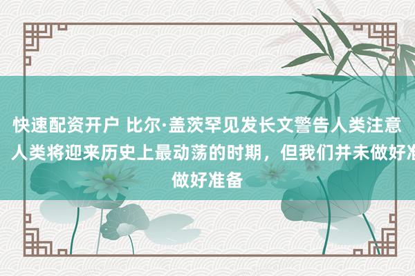 快速配资开户 比尔·盖茨罕见发长文警告人类注意AI：人类将迎来历史上最动荡的时期，但我们并未做好准备
