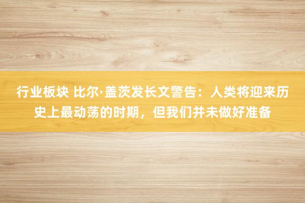 行业板块 比尔·盖茨发长文警告：人类将迎来历史上最动荡的时期，但我们并未做好准备