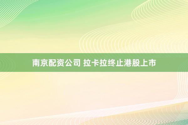 南京配资公司 拉卡拉终止港股上市