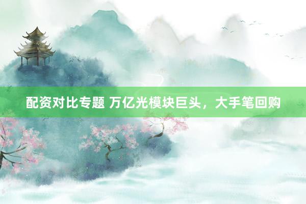配资对比专题 万亿光模块巨头，大手笔回购