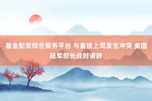 基金配资综合服务平台 与直接上司发生冲突 美国陆军部长战时请辞