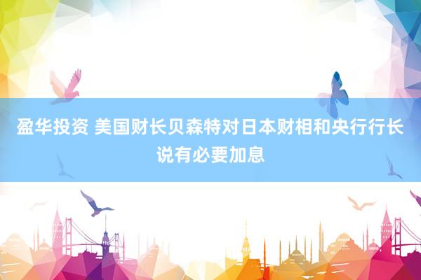 盈华投资 美国财长贝森特对日本财相和央行行长说有必要加息