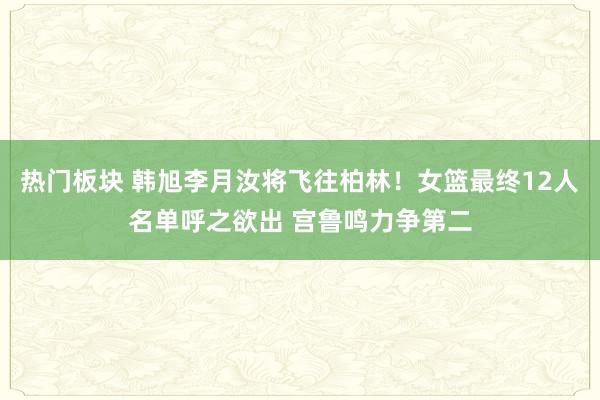 热门板块 韩旭李月汝将飞往柏林！女篮最终12人名单呼之欲出 宫鲁鸣力争第二
