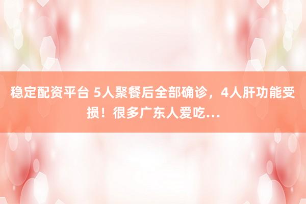 稳定配资平台 5人聚餐后全部确诊，4人肝功能受损！很多广东人爱吃…
