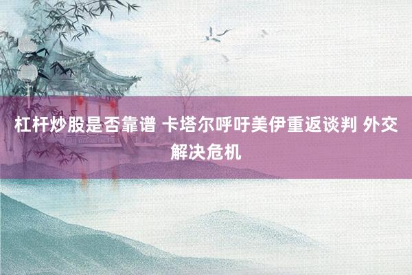 杠杆炒股是否靠谱 卡塔尔呼吁美伊重返谈判 外交解决危机