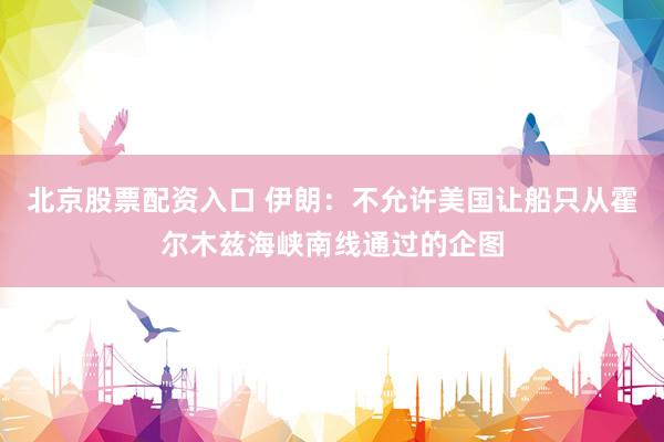 北京股票配资入口 伊朗：不允许美国让船只从霍尔木兹海峡南线通过的企图