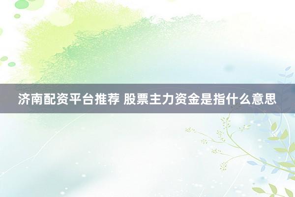 济南配资平台推荐 股票主力资金是指什么意思