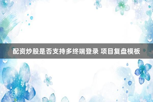 配资炒股是否支持多终端登录 项目复盘模板