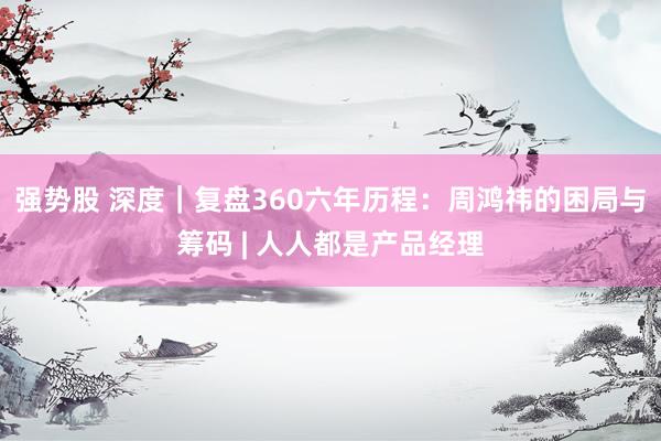 强势股 深度｜复盘360六年历程：周鸿祎的困局与筹码 | 人人都是产品经理