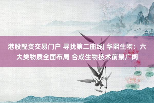 港股配资交易门户 寻找第二曲线| 华熙生物：六大类物质全面布局 合成生物技术前景广阔
