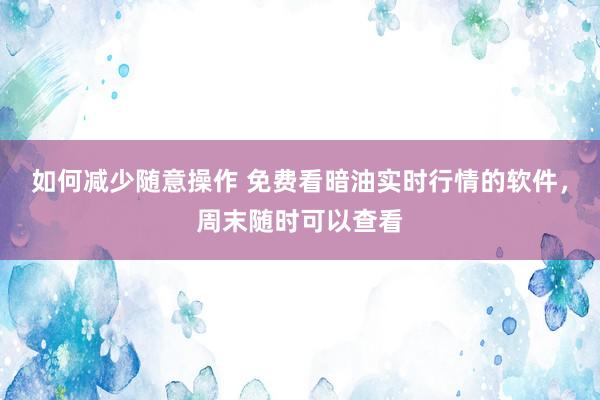 如何减少随意操作 免费看暗油实时行情的软件，周末随时可以查看