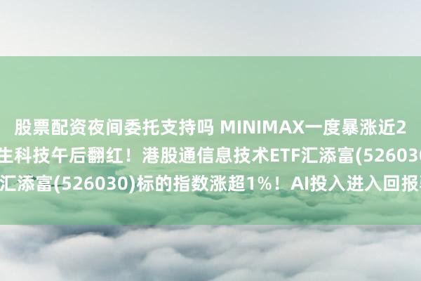 股票配资夜间委托支持吗 MINIMAX一度暴涨近20%，智谱涨超9%，恒生科技午后翻红！港股通信息技术ETF汇添富(526030)标的指数涨超1%！AI投入进入回报验证期