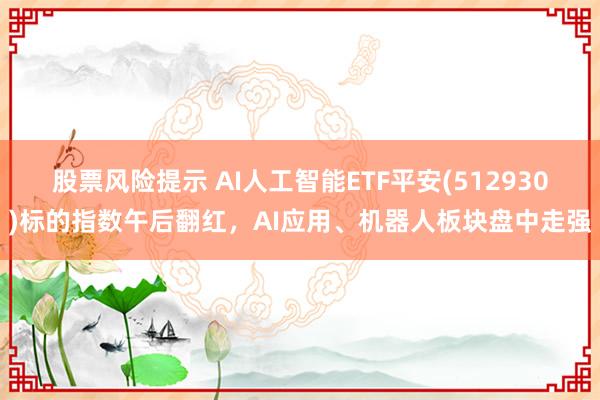 股票风险提示 AI人工智能ETF平安(512930)标的指数午后翻红，AI应用、机器人板块盘中走强