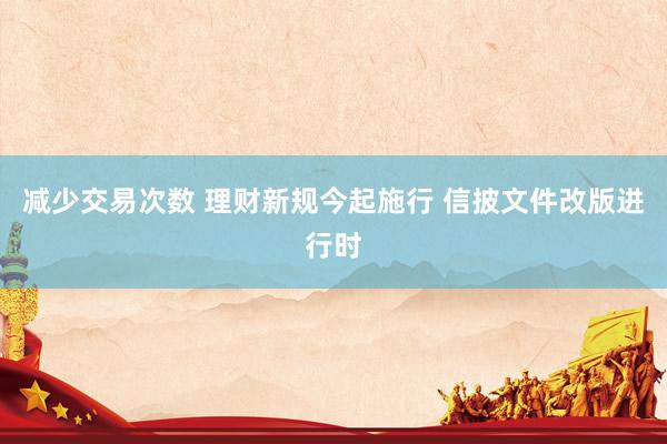 减少交易次数 理财新规今起施行 信披文件改版进行时