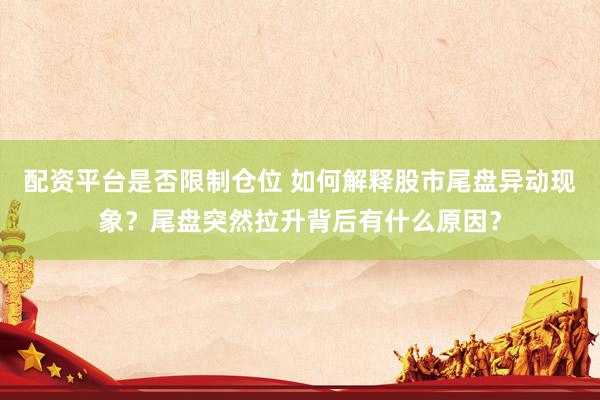 配资平台是否限制仓位 如何解释股市尾盘异动现象？尾盘突然拉升背后有什么原因？