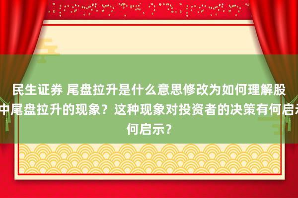 民生证券 尾盘拉升是什么意思修改为如何理解股市中尾盘拉升的现象？这种现象对投资者的决策有何启示？