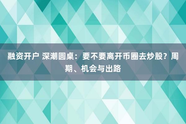 融资开户 深潮圆桌：要不要离开币圈去炒股？周期、机会与出路