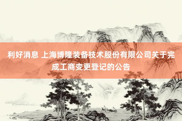 利好消息 上海博隆装备技术股份有限公司关于完成工商变更登记的公告