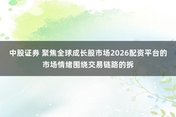 中股证券 聚焦全球成长股市场2026配资平台的市场情绪围绕交易链路的拆