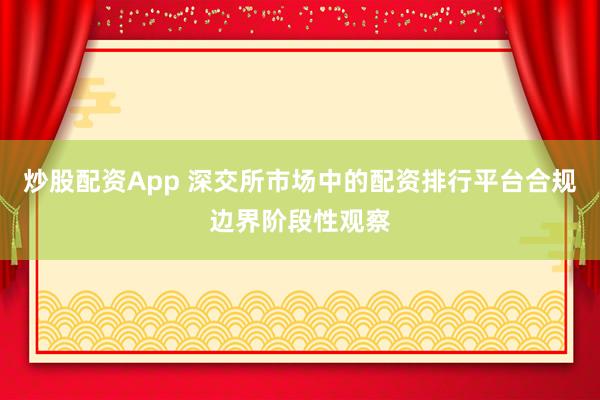 炒股配资App 深交所市场中的配资排行平台合规边界阶段性观察
