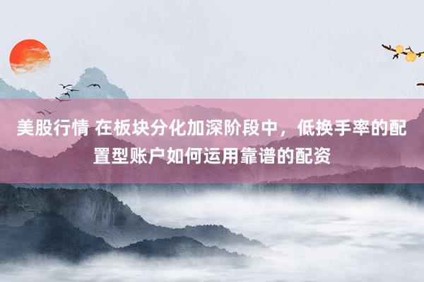 美股行情 在板块分化加深阶段中，低换手率的配置型账户如何运用靠谱的配资