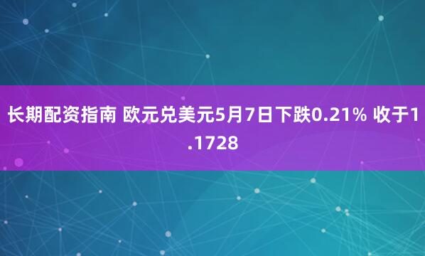 长期配资指南 欧元兑美元5月7日下跌0.21% 收于1.1728