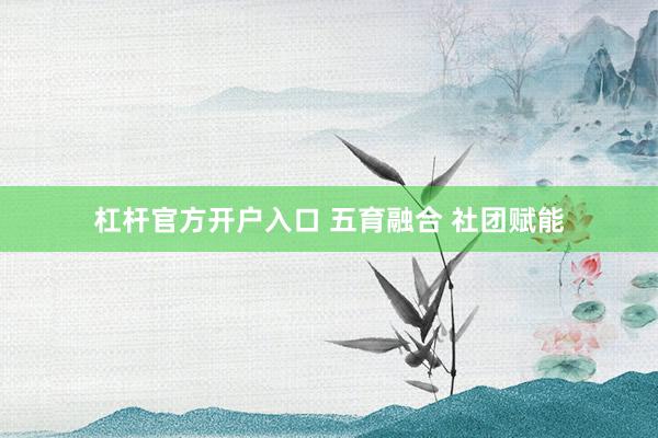 杠杆官方开户入口 五育融合 社团赋能