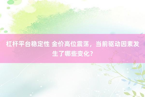 杠杆平台稳定性 金价高位震荡，当前驱动因素发生了哪些变化？