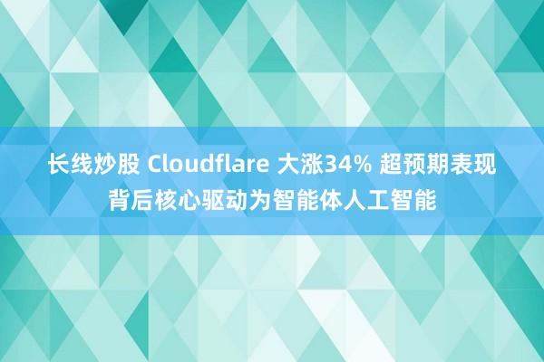 长线炒股 Cloudflare 大涨34% 超预期表现背后核心驱动为智能体人工智能