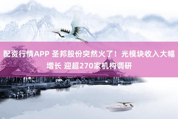 配资行情APP 圣邦股份突然火了！光模块收入大幅增长 迎超270家机构调研