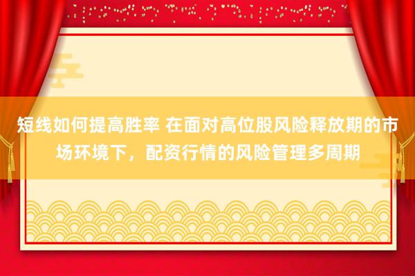 短线如何提高胜率 在面对高位股风险释放期的市场环境下，配资行情的风险管理多周期