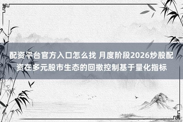 配资平台官方入口怎么找 月度阶段2026炒股配资在多元股市生态的回撤控制基于量化指标