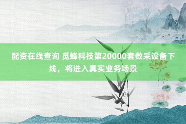 配资在线查询 觅蜂科技第20000套数采设备下线，将进入真实业务场景
