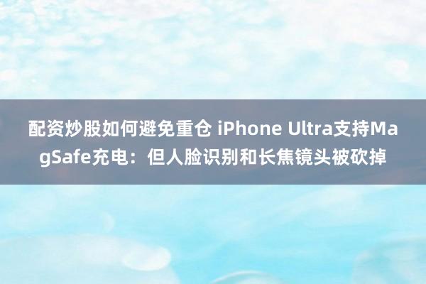 配资炒股如何避免重仓 iPhone Ultra支持MagSafe充电：但人脸识别和长焦镜头被砍掉